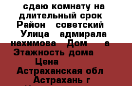 сдаю комнату на длительный срок › Район ­ советский › Улица ­ адмирала нахимова › Дом ­ 48а › Этажность дома ­ 5 › Цена ­ 7 000 - Астраханская обл., Астрахань г. Недвижимость » Квартиры аренда   . Астраханская обл.,Астрахань г.